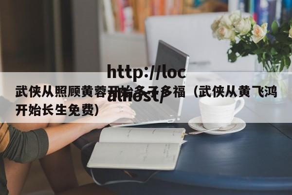 武侠从照顾黄蓉开始多子多福（武侠从黄飞鸿开始长生免费）