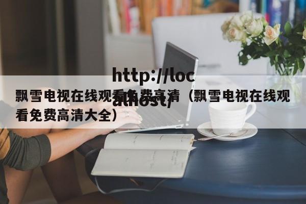 飘雪电视在线观看免费高清(飘雪电视在线观看免费高清大全)