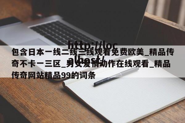 包含日本一线二线三线观看免费欧美_精品传奇不卡一三区_男女爱情动作在线观看_精品传奇网站精品99的词条