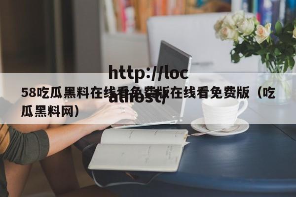 58吃瓜黑料在线看免费版在线看免费版（吃瓜黑料网）